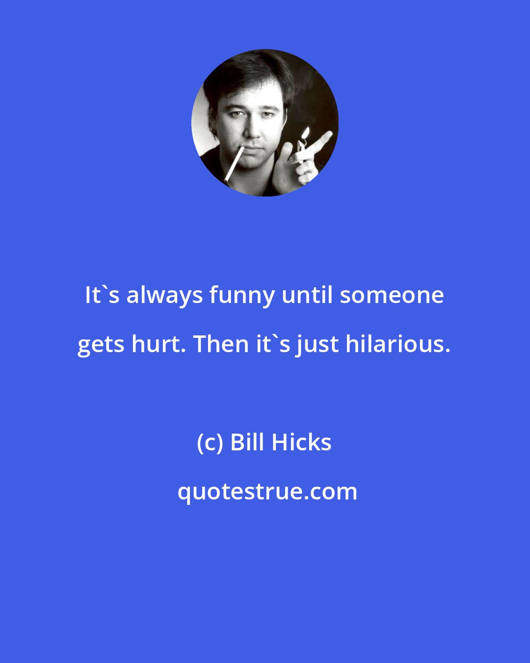 Bill Hicks: It's always funny until someone gets hurt. Then it's just hilarious.