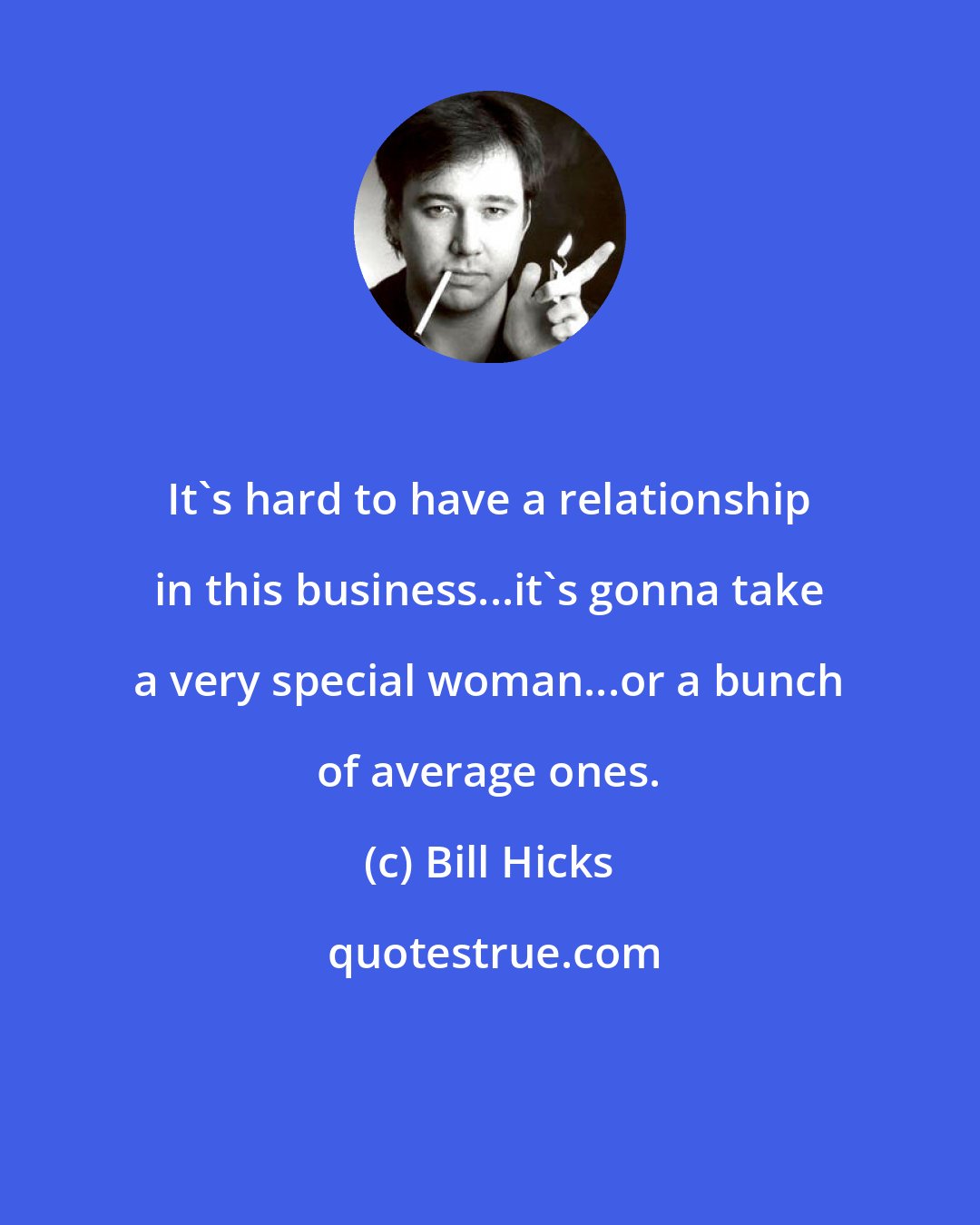 Bill Hicks: It's hard to have a relationship in this business...it's gonna take a very special woman...or a bunch of average ones.