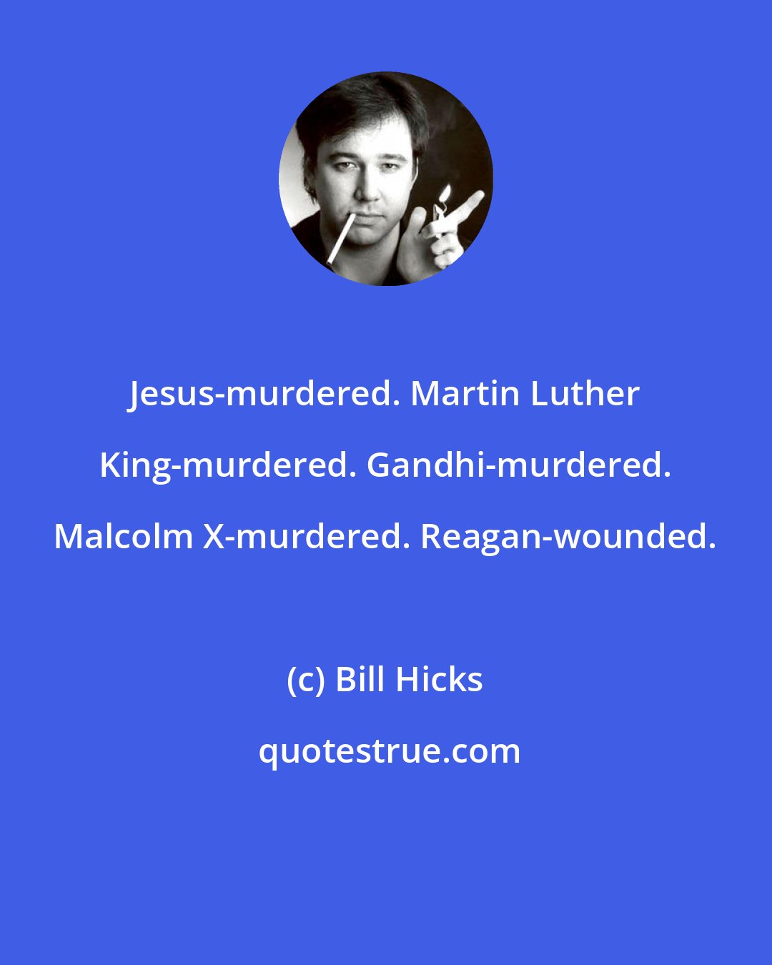 Bill Hicks: Jesus-murdered. Martin Luther King-murdered. Gandhi-murdered. Malcolm X-murdered. Reagan-wounded.