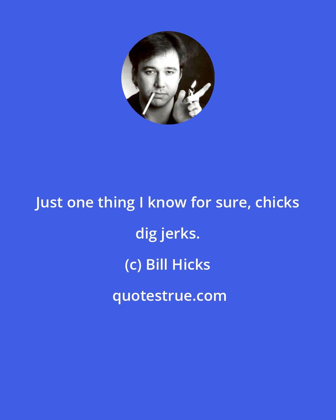 Bill Hicks: Just one thing I know for sure, chicks dig jerks.