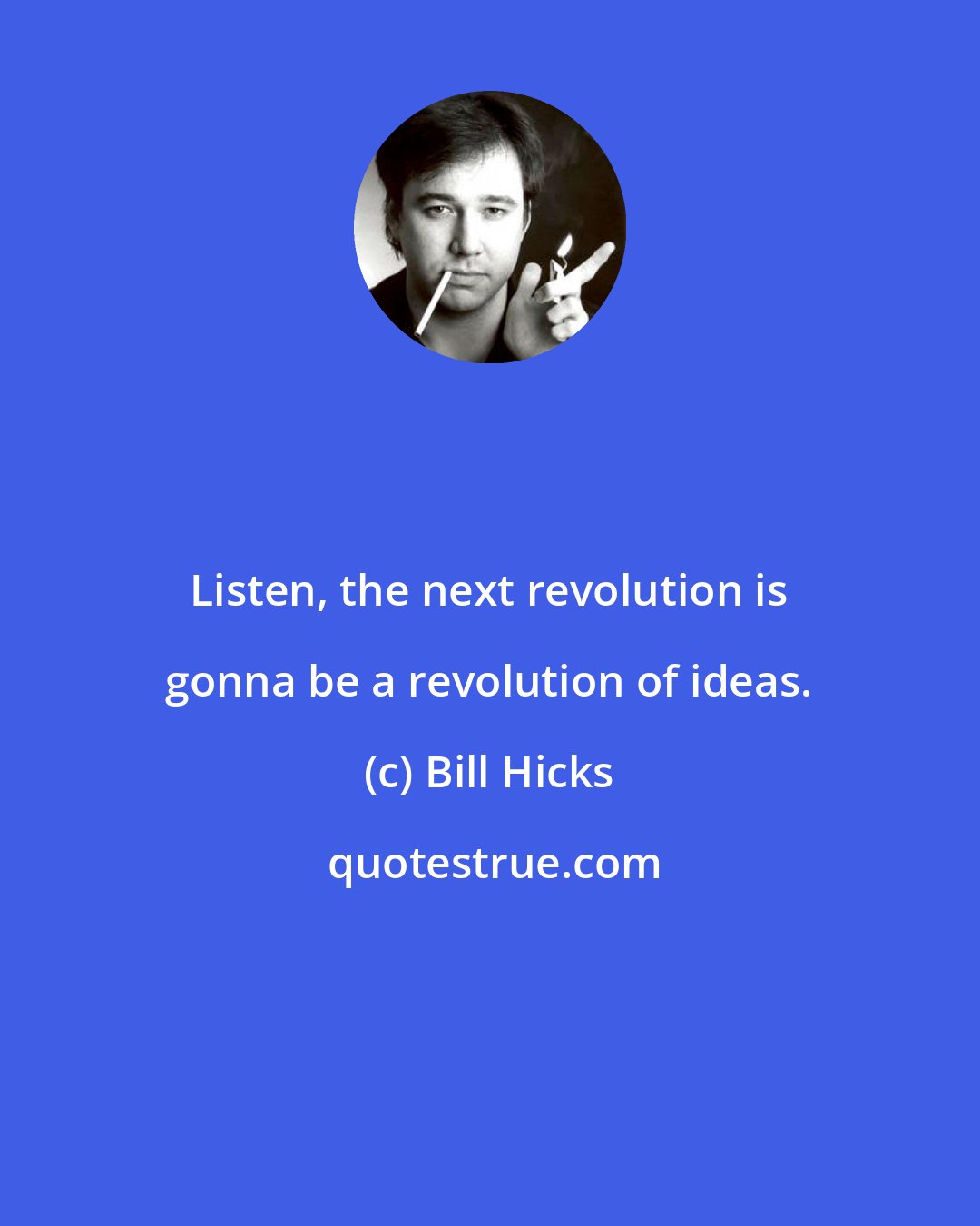 Bill Hicks: Listen, the next revolution is gonna be a revolution of ideas.