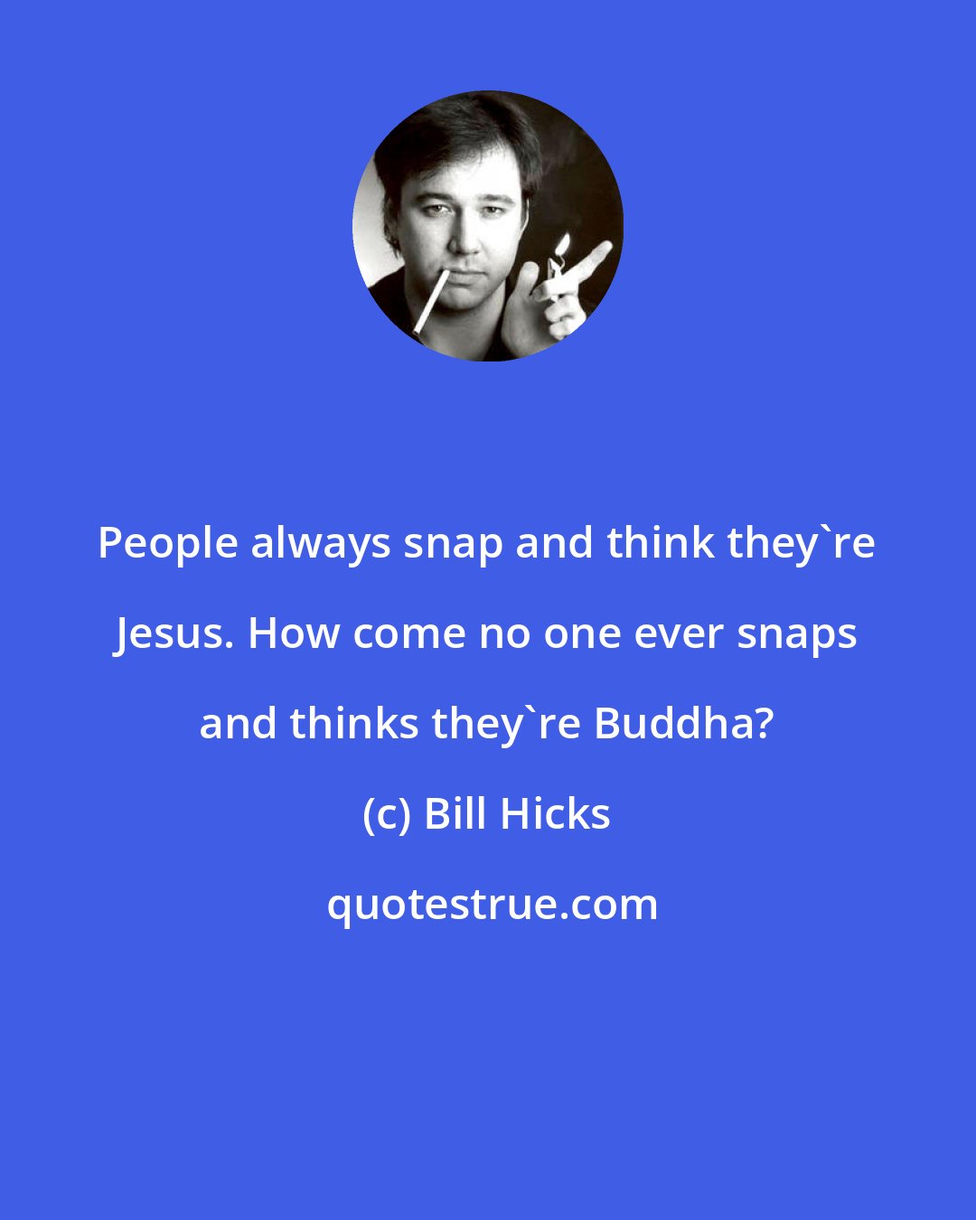 Bill Hicks: People always snap and think they're Jesus. How come no one ever snaps and thinks they're Buddha?