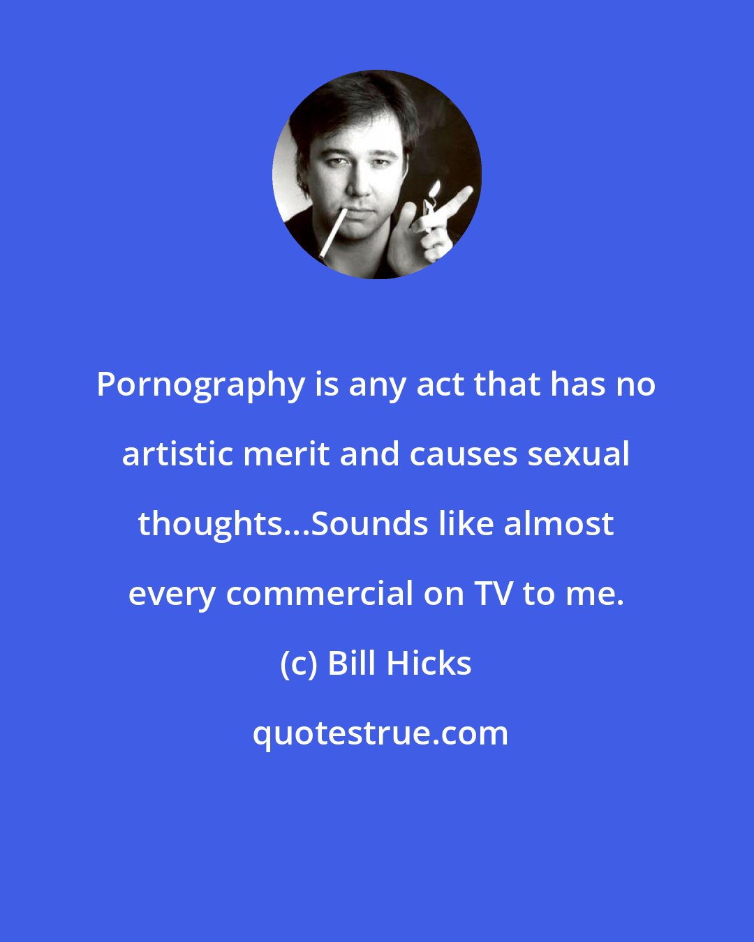 Bill Hicks: Pornography is any act that has no artistic merit and causes sexual thoughts...Sounds like almost every commercial on TV to me.