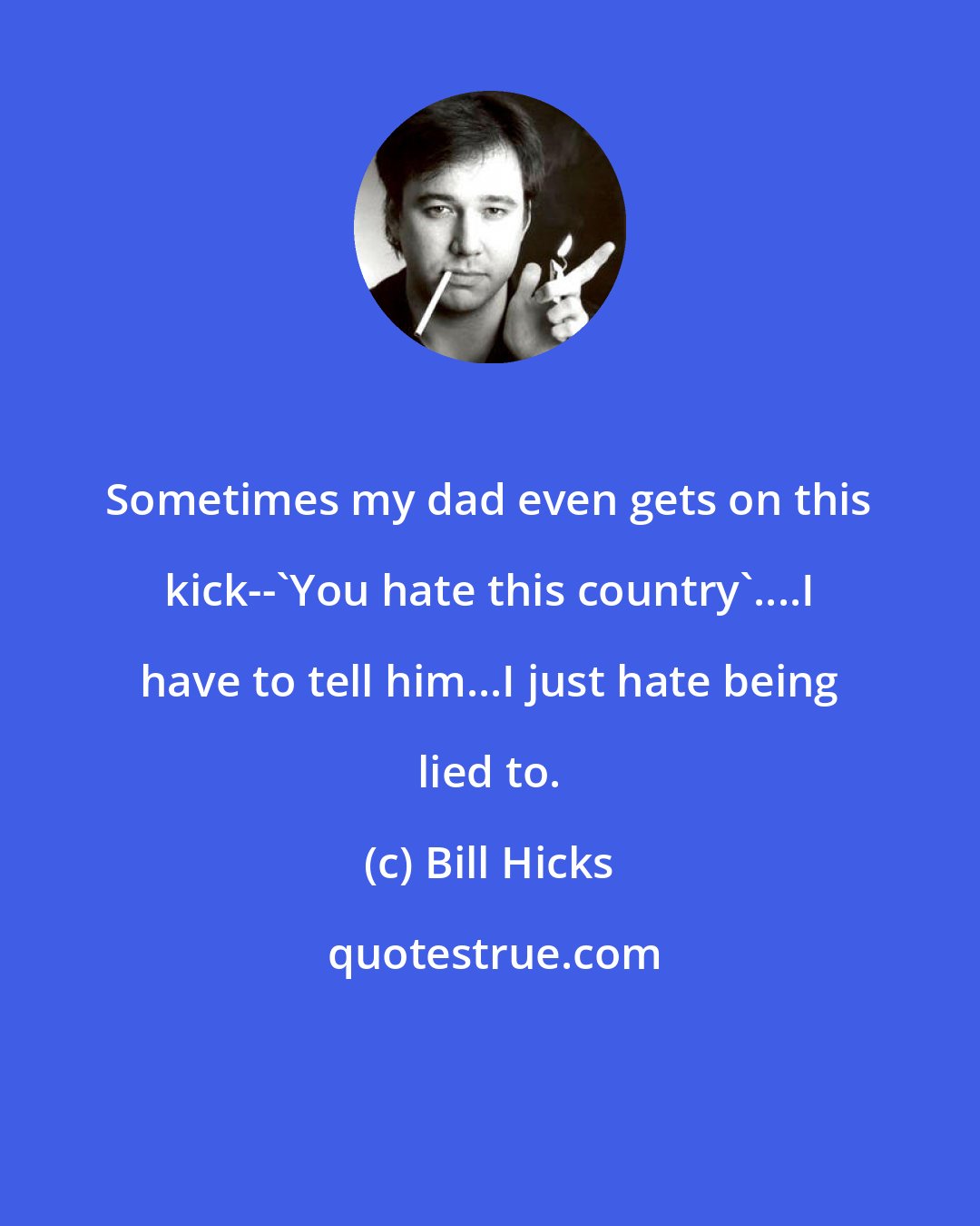 Bill Hicks: Sometimes my dad even gets on this kick--'You hate this country'....I have to tell him...I just hate being lied to.