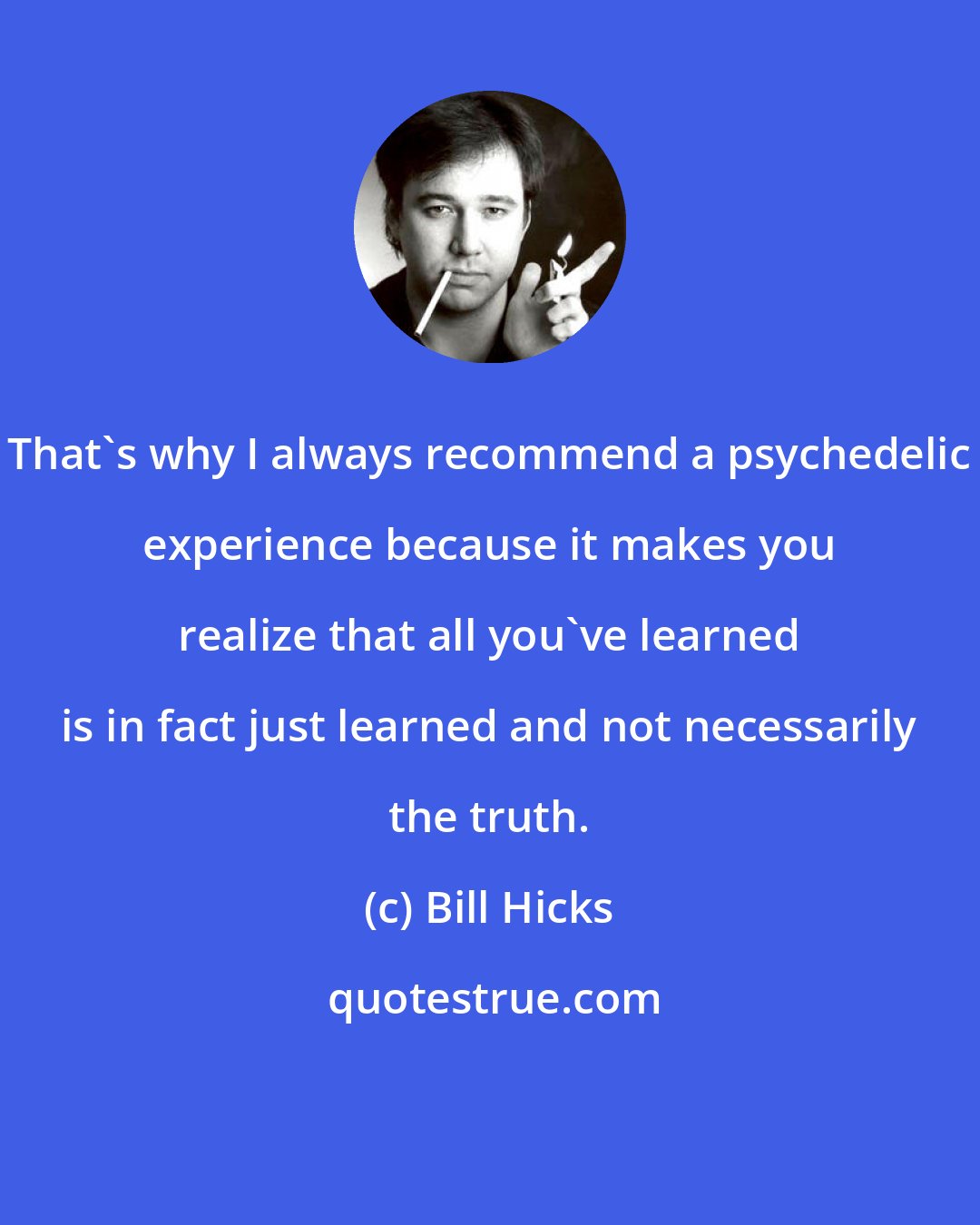 Bill Hicks: That's why I always recommend a psychedelic experience because it makes you realize that all you've learned is in fact just learned and not necessarily the truth.