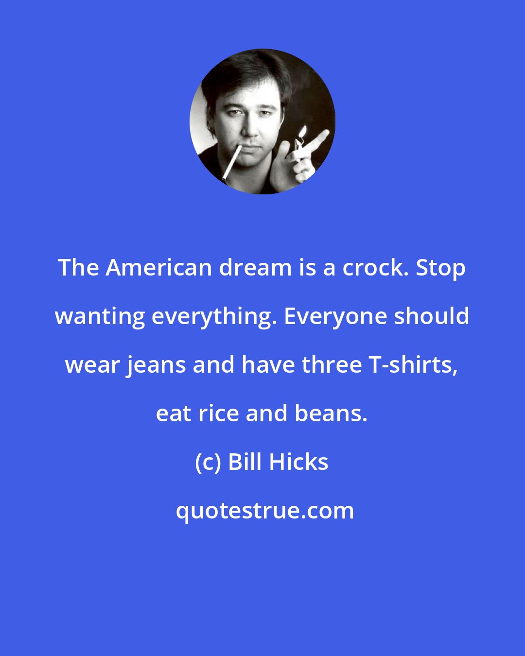 Bill Hicks: The American dream is a crock. Stop wanting everything. Everyone should wear jeans and have three T-shirts, eat rice and beans.