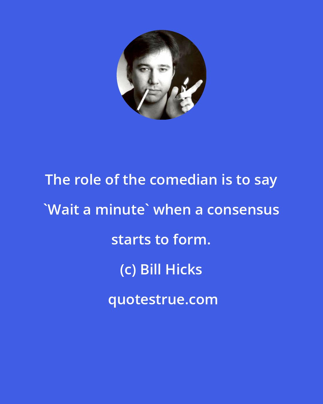 Bill Hicks: The role of the comedian is to say 'Wait a minute' when a consensus starts to form.