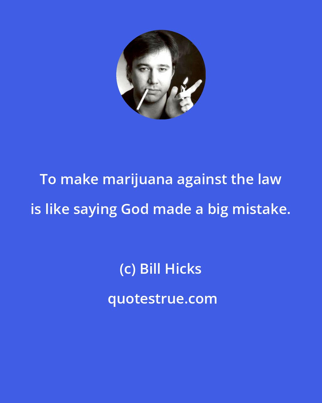 Bill Hicks: To make marijuana against the law is like saying God made a big mistake.