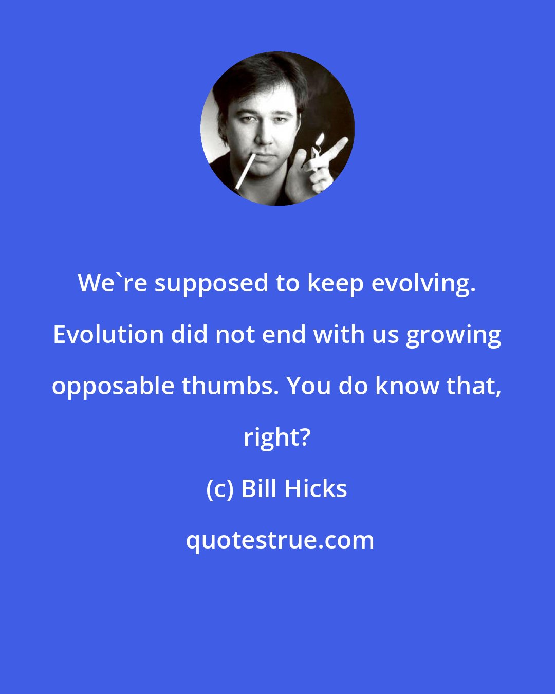 Bill Hicks: We're supposed to keep evolving. Evolution did not end with us growing opposable thumbs. You do know that, right?