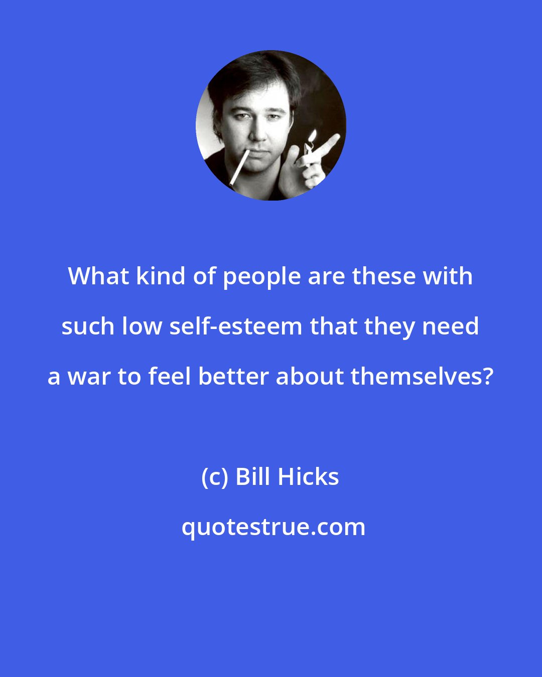 Bill Hicks: What kind of people are these with such low self-esteem that they need a war to feel better about themselves?