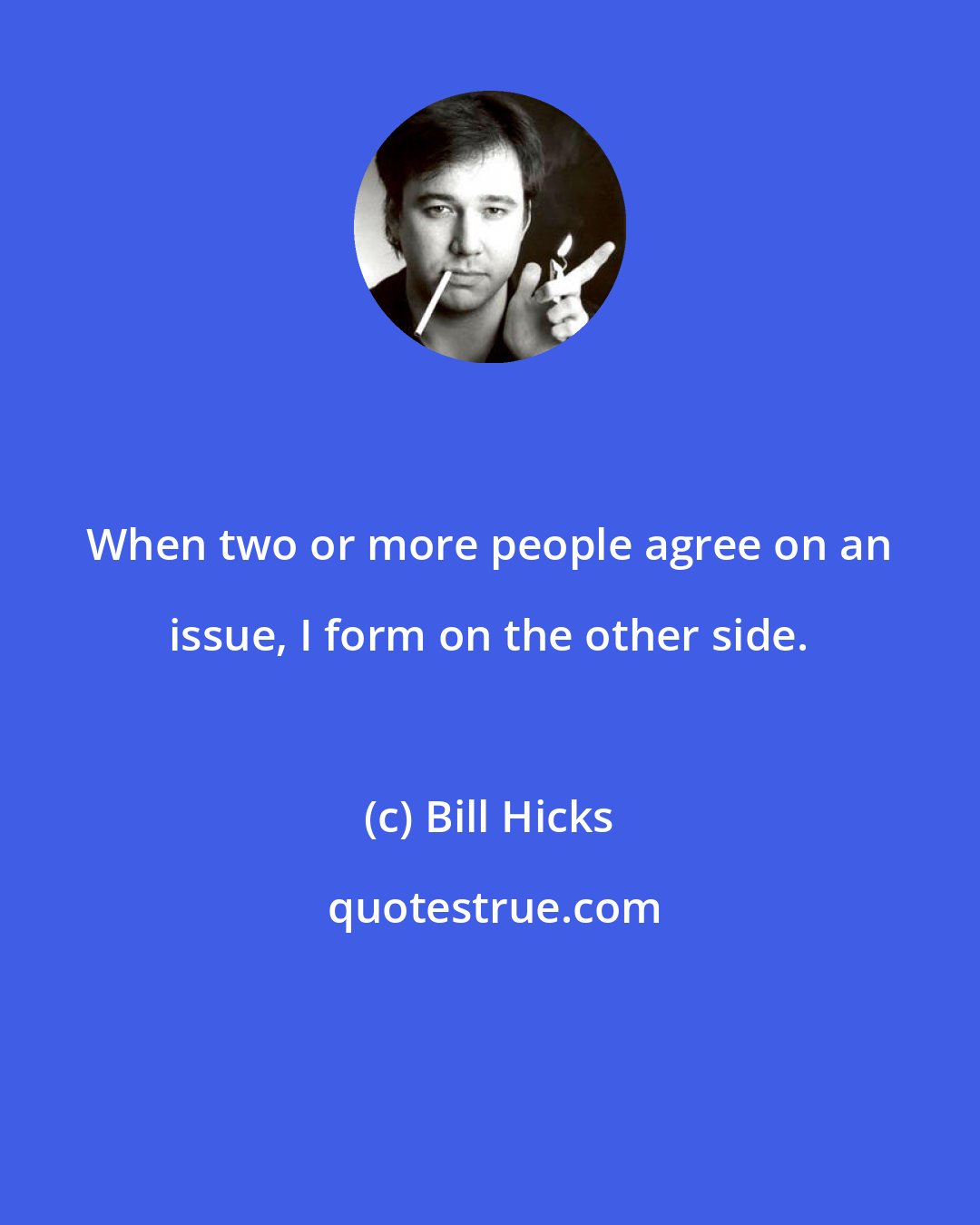 Bill Hicks: When two or more people agree on an issue, I form on the other side.