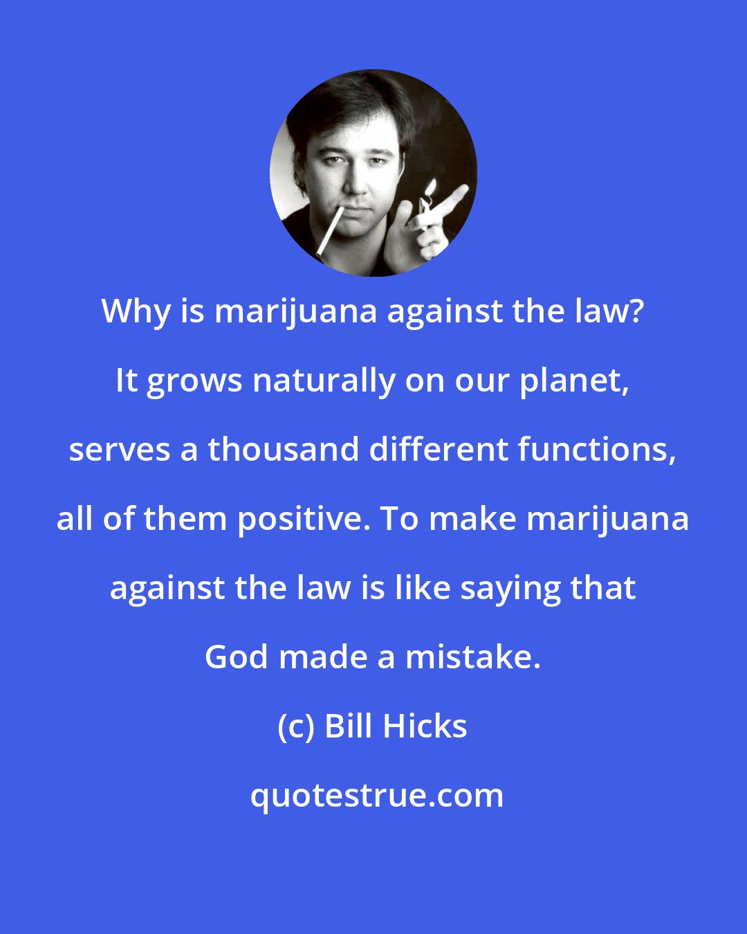 Bill Hicks: Why is marijuana against the law? It grows naturally on our planet, serves a thousand different functions, all of them positive. To make marijuana against the law is like saying that God made a mistake.