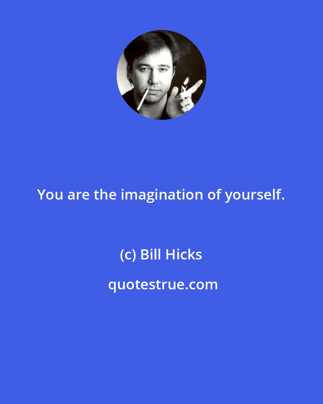 Bill Hicks: You are the imagination of yourself.