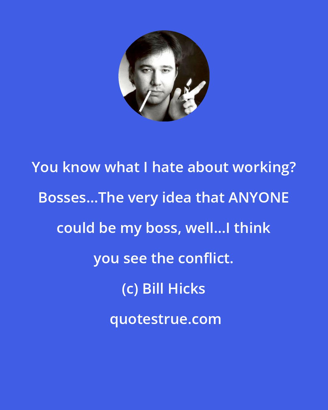 Bill Hicks: You know what I hate about working? Bosses...The very idea that ANYONE could be my boss, well...I think you see the conflict.