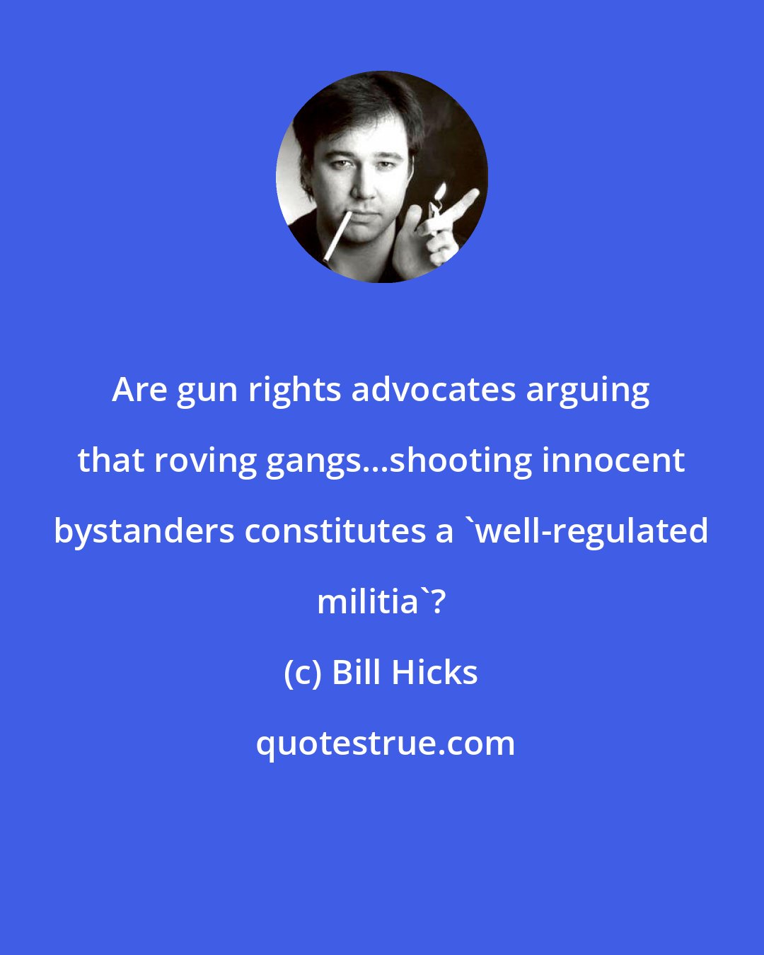 Bill Hicks: Are gun rights advocates arguing that roving gangs...shooting innocent bystanders constitutes a 'well-regulated militia'?