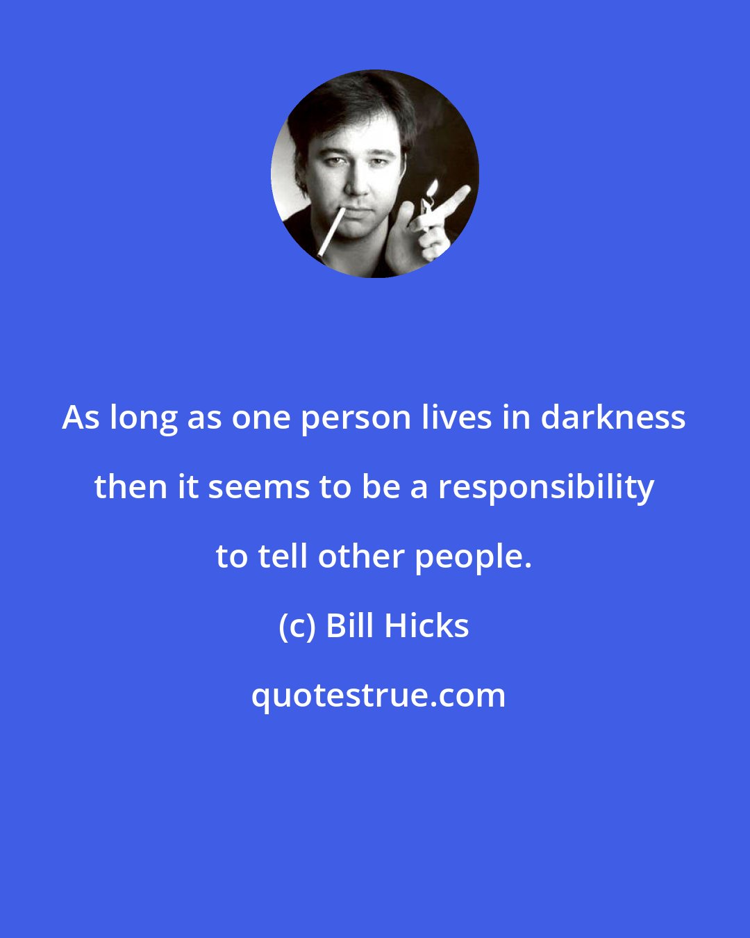 Bill Hicks: As long as one person lives in darkness then it seems to be a responsibility to tell other people.