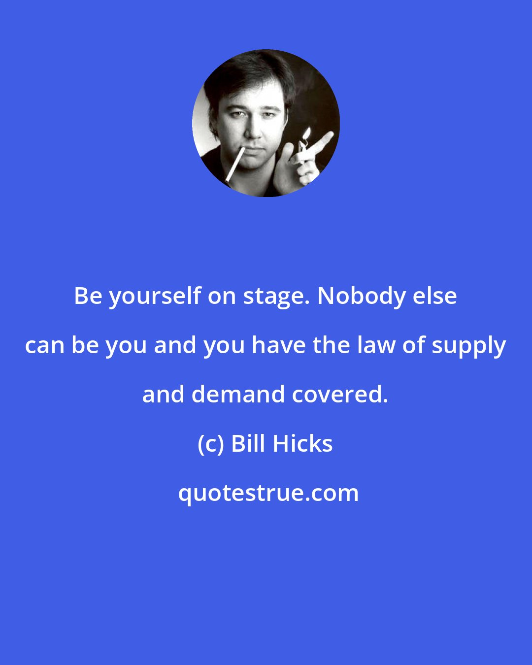 Bill Hicks: Be yourself on stage. Nobody else can be you and you have the law of supply and demand covered.