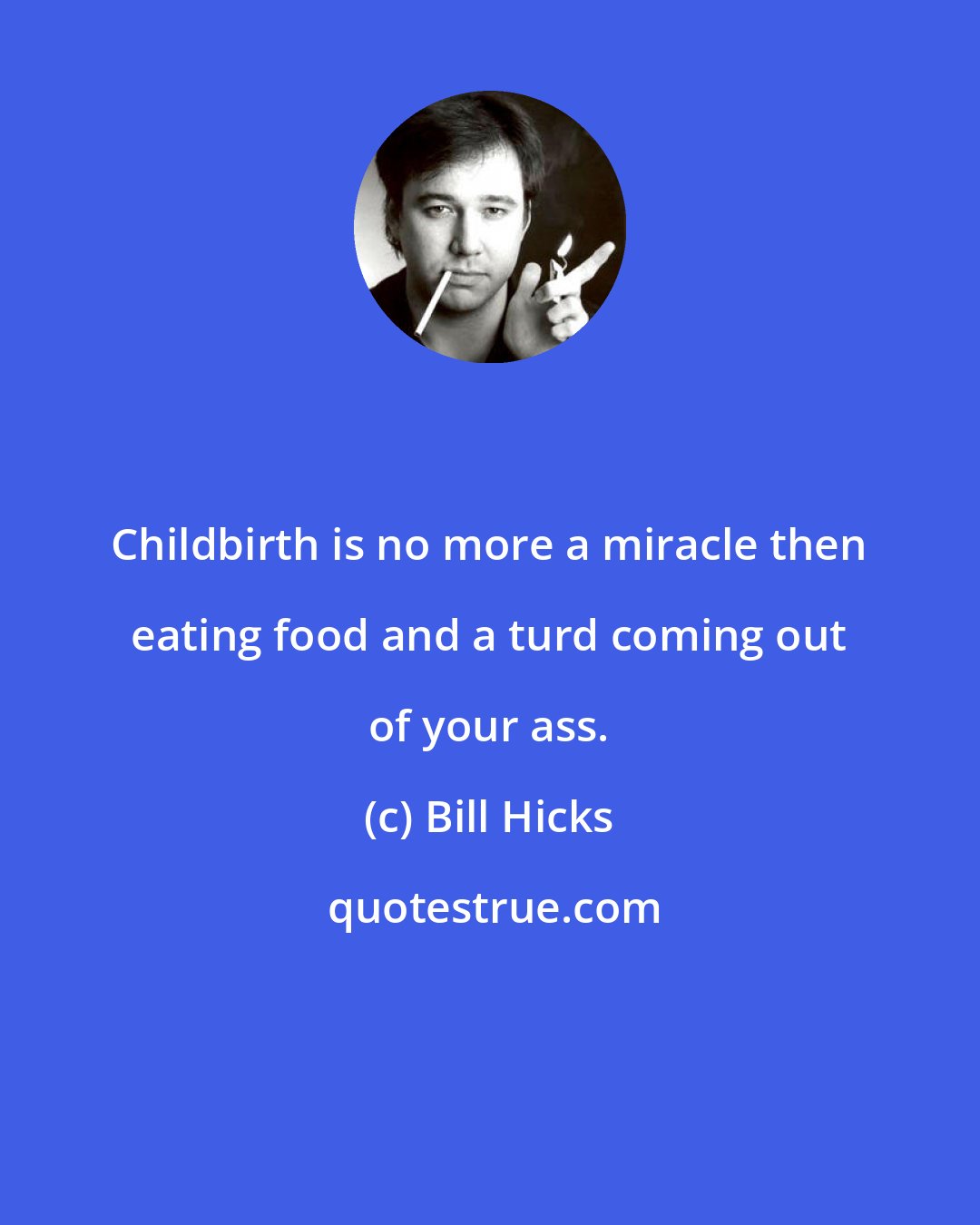 Bill Hicks: Childbirth is no more a miracle then eating food and a turd coming out of your ass.