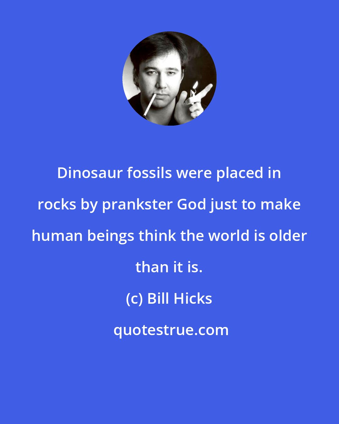 Bill Hicks: Dinosaur fossils were placed in rocks by prankster God just to make human beings think the world is older than it is.