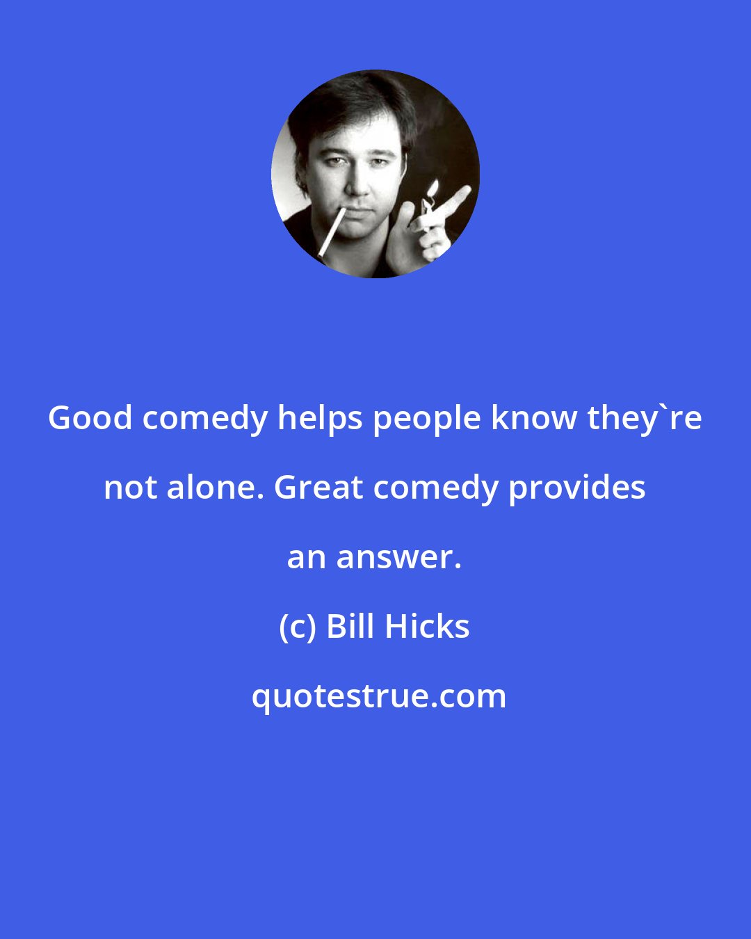 Bill Hicks: Good comedy helps people know they're not alone. Great comedy provides an answer.