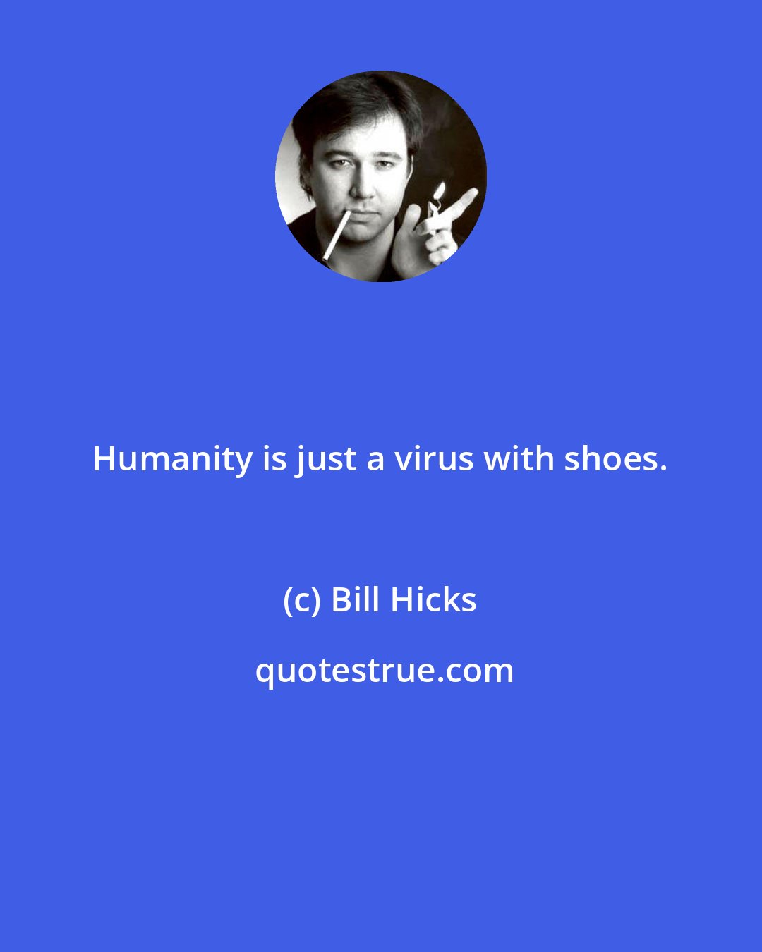 Bill Hicks: Humanity is just a virus with shoes.