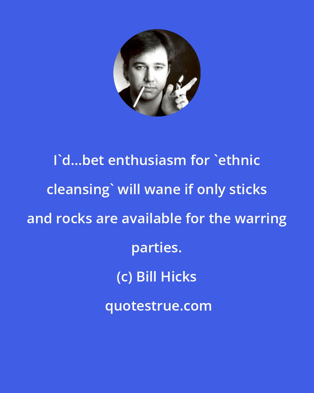 Bill Hicks: I'd...bet enthusiasm for 'ethnic cleansing' will wane if only sticks and rocks are available for the warring parties.