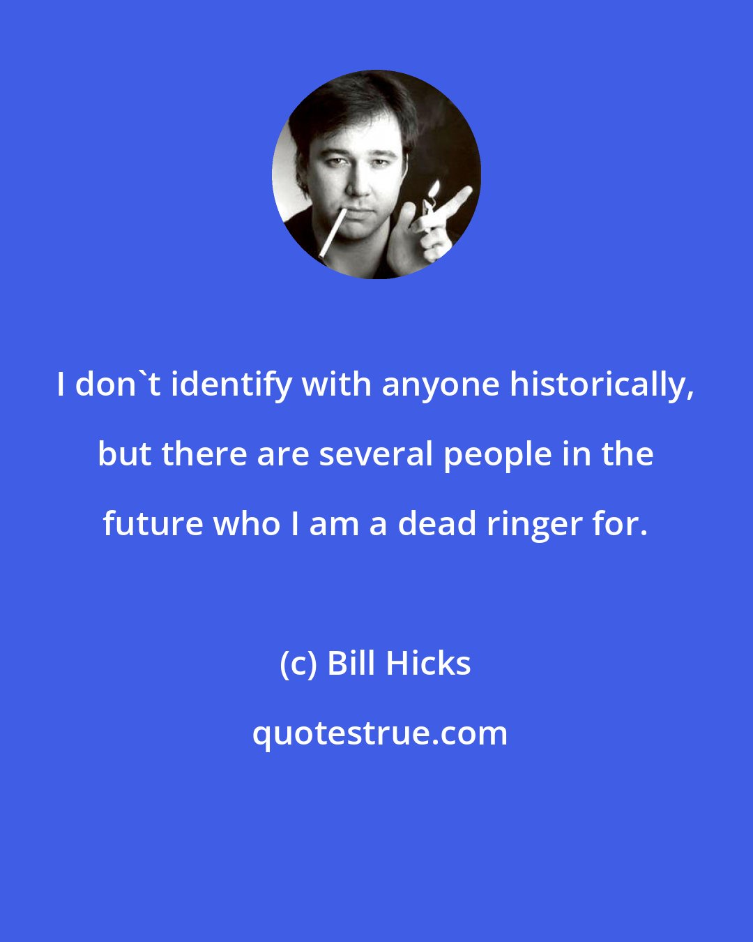 Bill Hicks: I don't identify with anyone historically, but there are several people in the future who I am a dead ringer for.