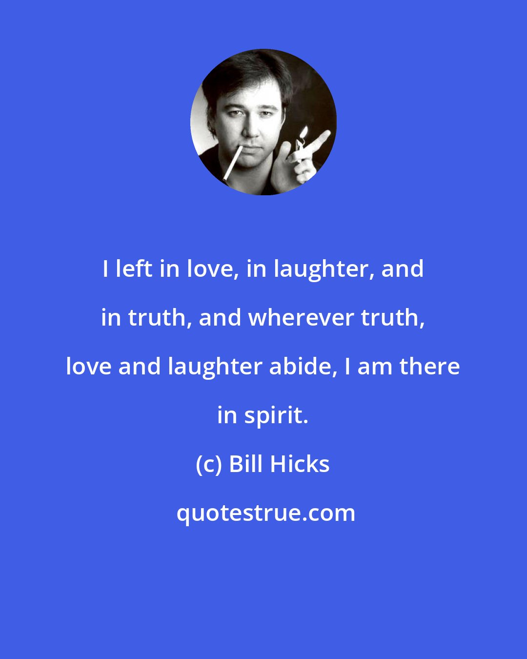 Bill Hicks: I left in love, in laughter, and in truth, and wherever truth, love and laughter abide, I am there in spirit.