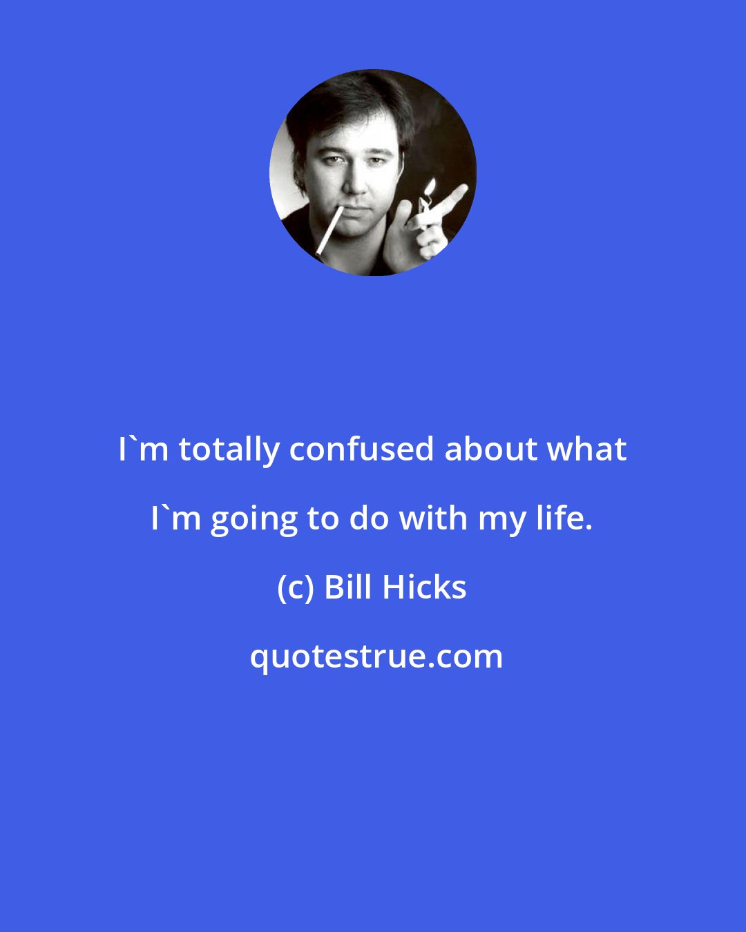 Bill Hicks: I'm totally confused about what I'm going to do with my life.