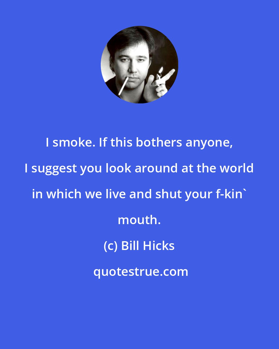 Bill Hicks: I smoke. If this bothers anyone, I suggest you look around at the world in which we live and shut your f-kin' mouth.