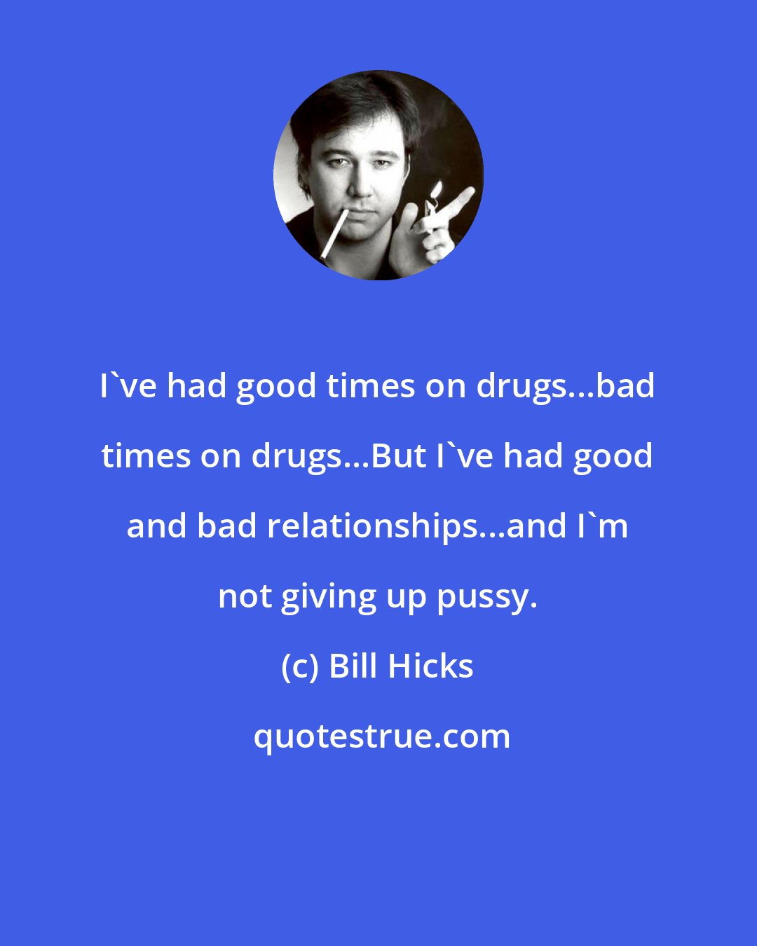 Bill Hicks: I've had good times on drugs...bad times on drugs...But I've had good and bad relationships...and I'm not giving up pussy.