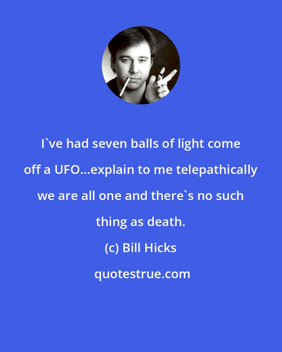 Bill Hicks: I've had seven balls of light come off a UFO...explain to me telepathically we are all one and there's no such thing as death.