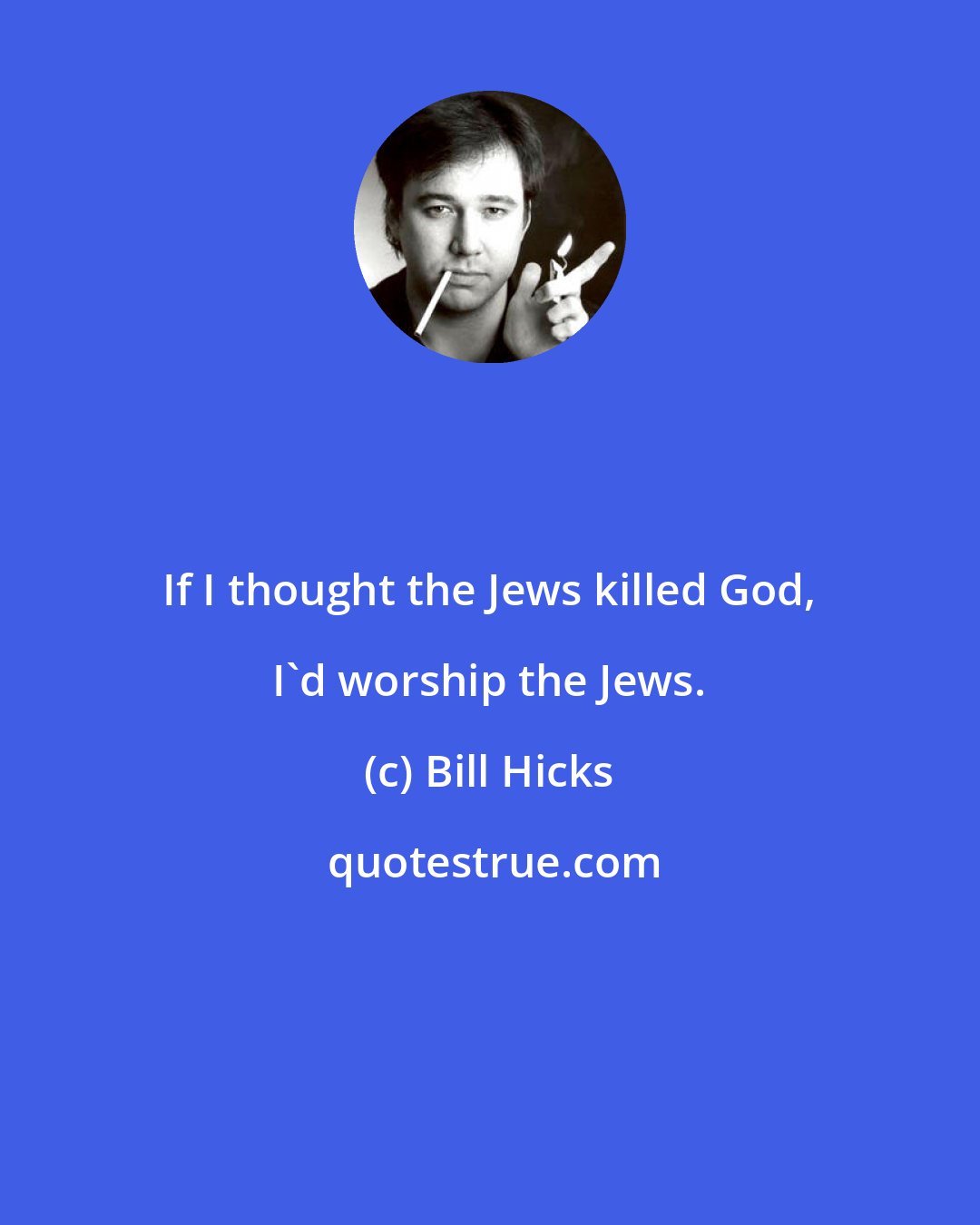 Bill Hicks: If I thought the Jews killed God, I'd worship the Jews.