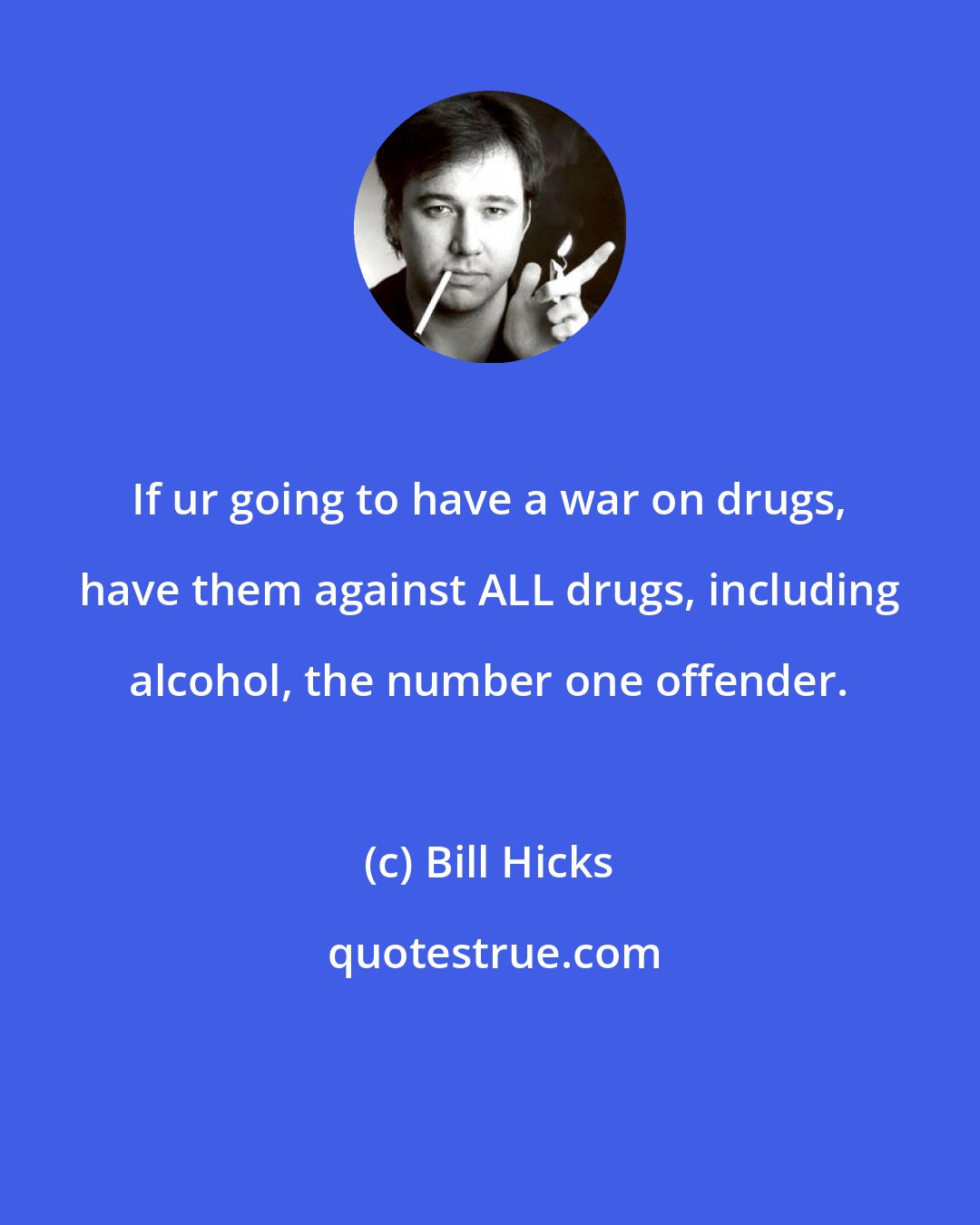 Bill Hicks: If ur going to have a war on drugs, have them against ALL drugs, including alcohol, the number one offender.