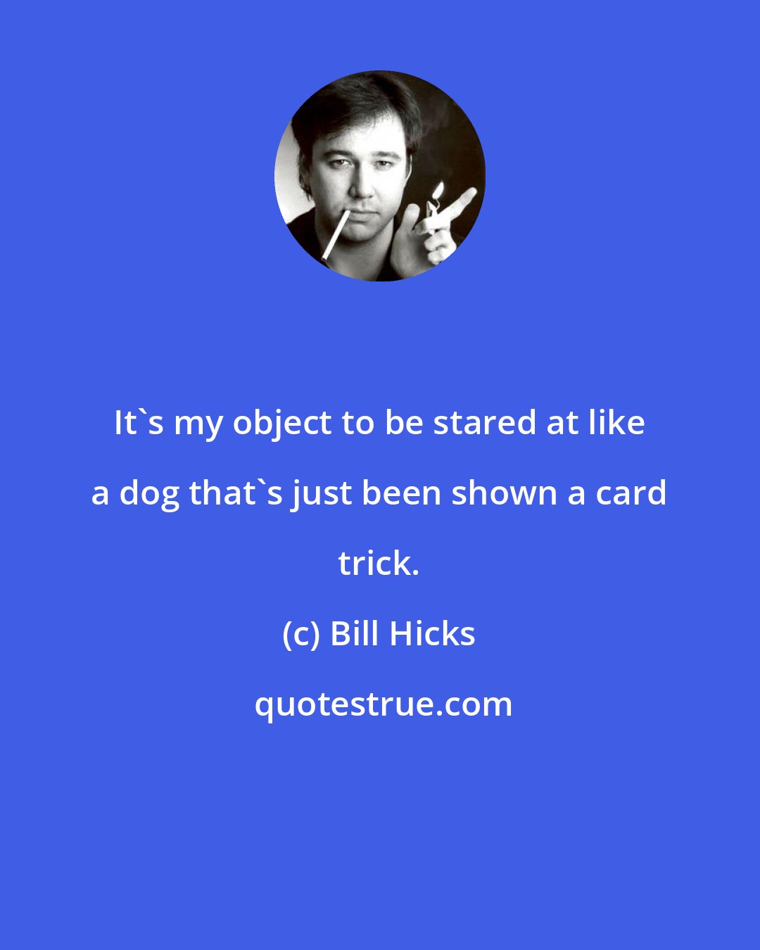 Bill Hicks: It's my object to be stared at like a dog that's just been shown a card trick.