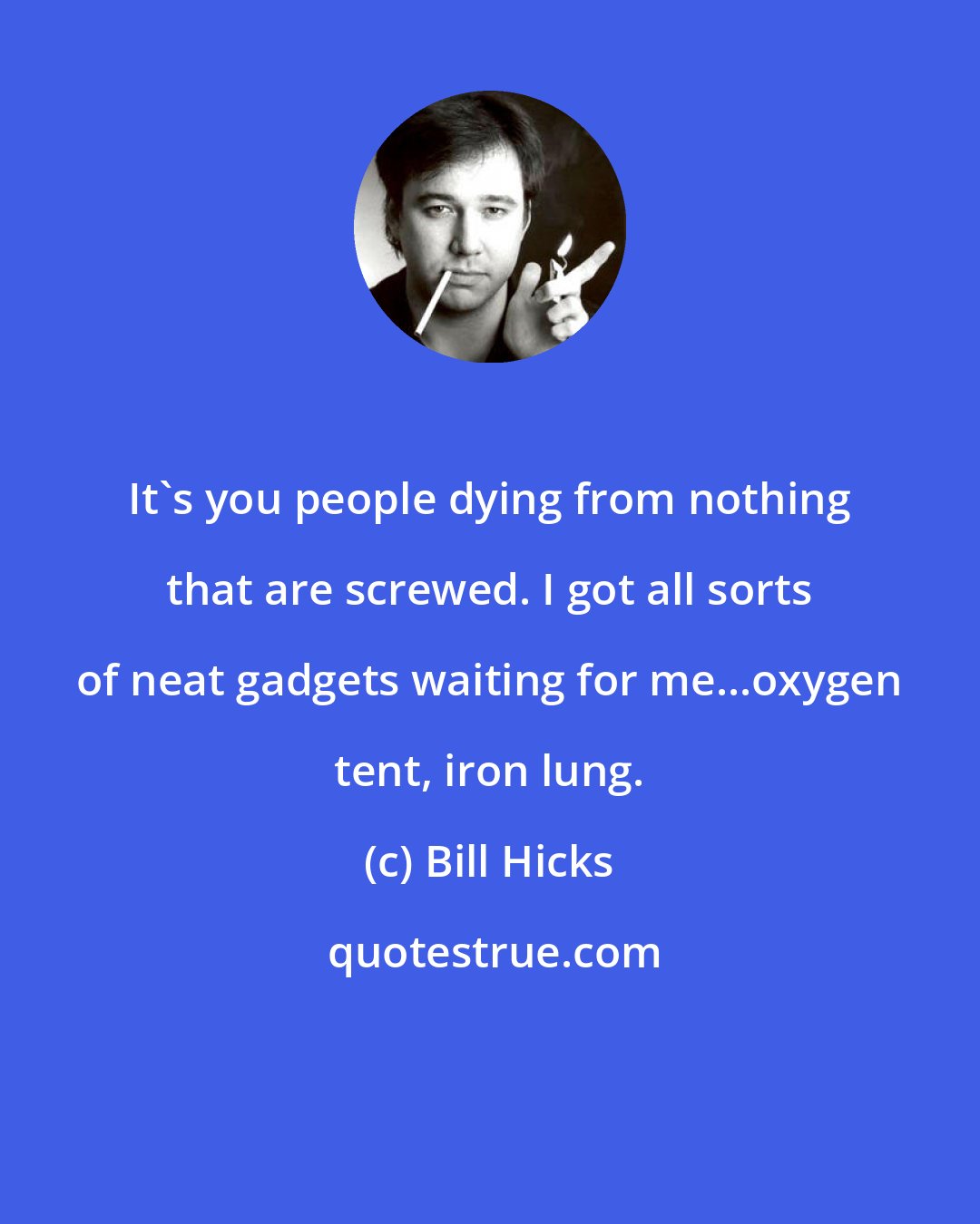 Bill Hicks: It's you people dying from nothing that are screwed. I got all sorts of neat gadgets waiting for me...oxygen tent, iron lung.