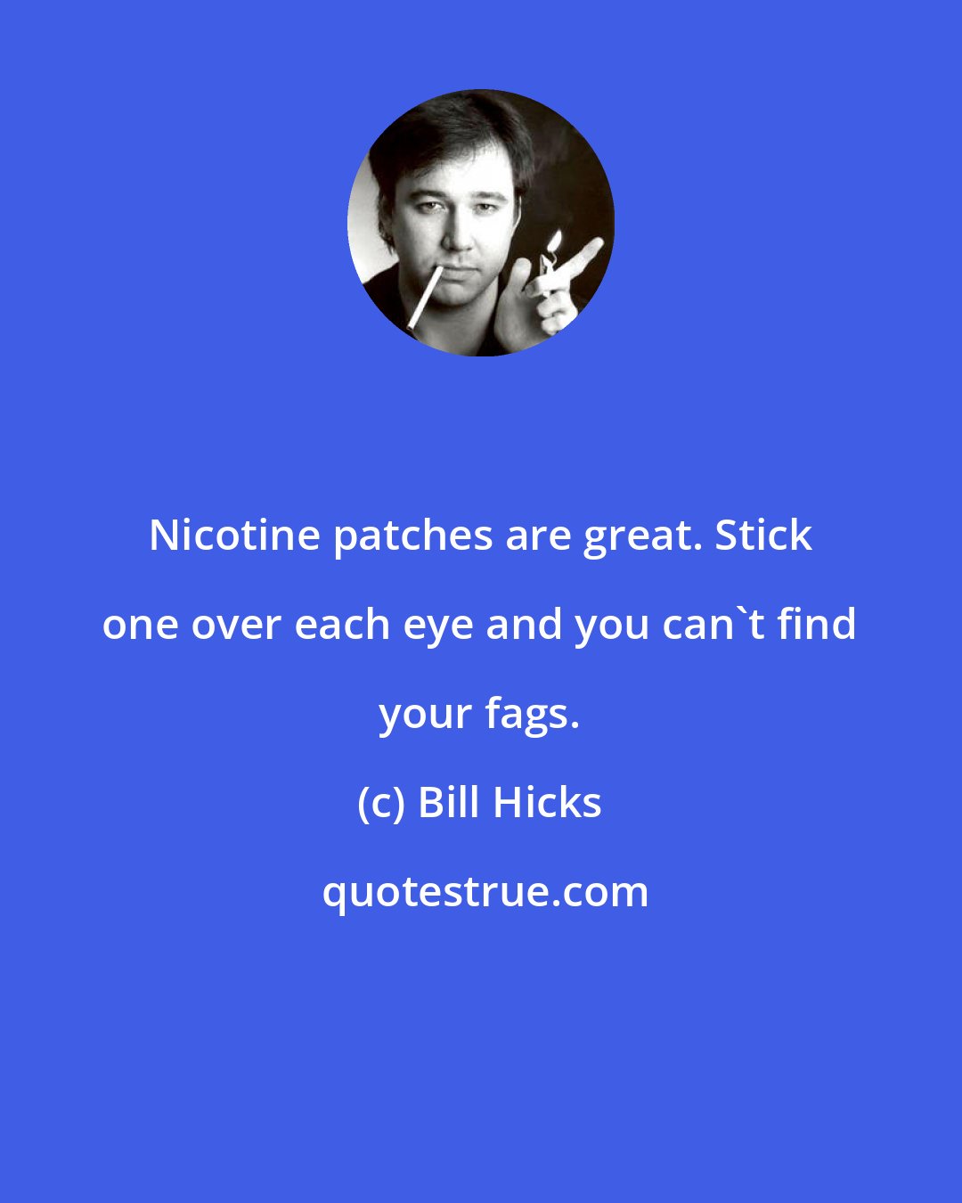 Bill Hicks: Nicotine patches are great. Stick one over each eye and you can't find your fags.