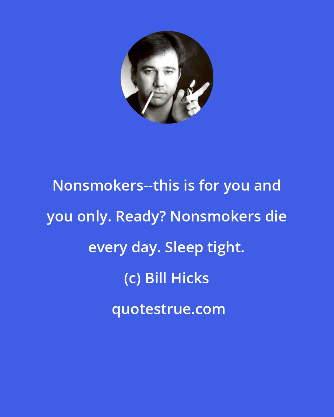 Bill Hicks: Nonsmokers--this is for you and you only. Ready? Nonsmokers die every day. Sleep tight.