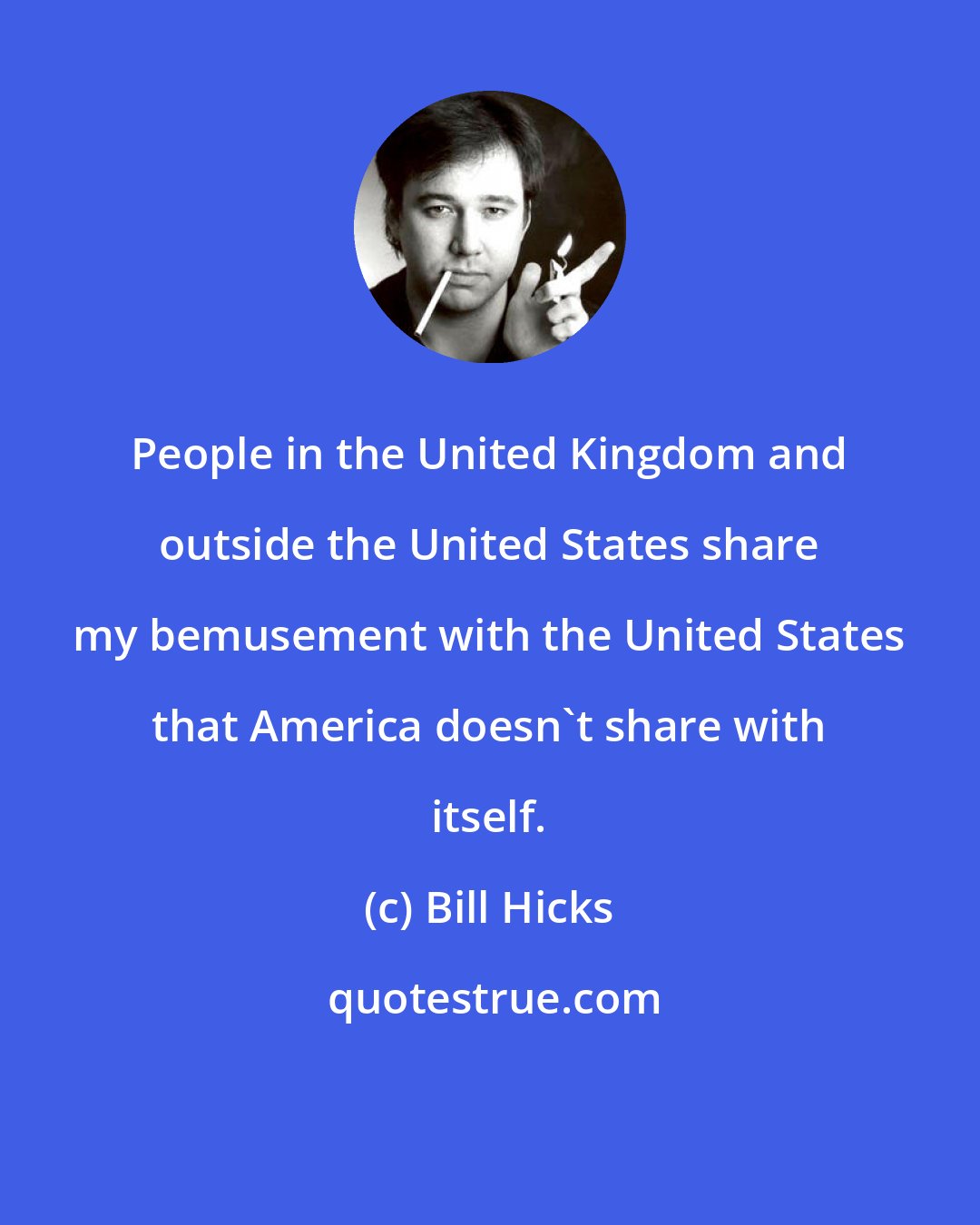 Bill Hicks: People in the United Kingdom and outside the United States share my bemusement with the United States that America doesn't share with itself.