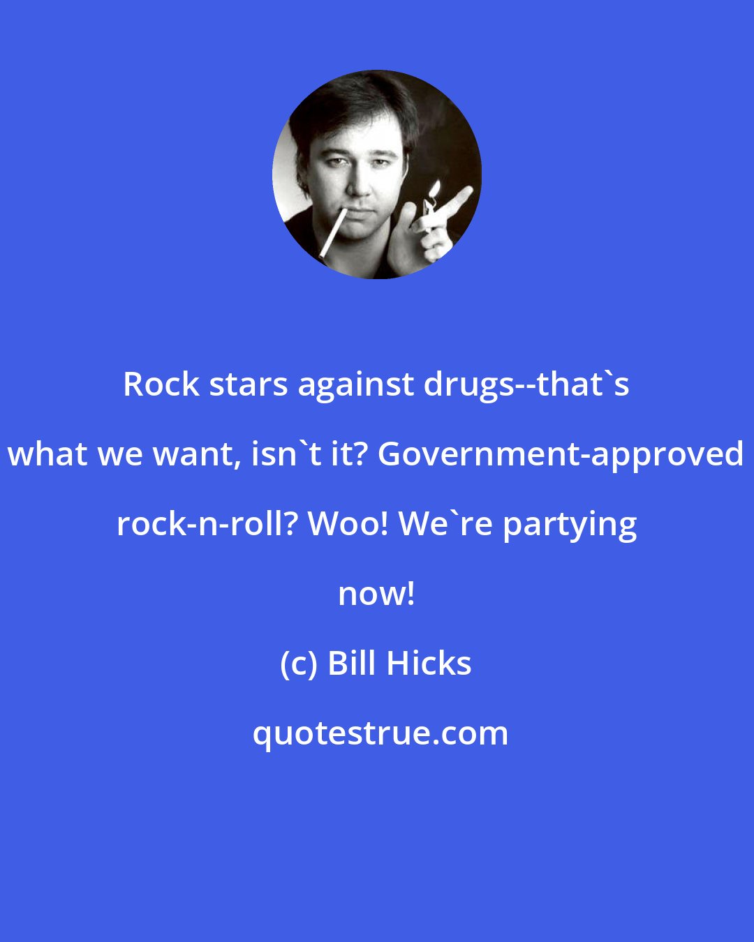 Bill Hicks: Rock stars against drugs--that's what we want, isn't it? Government-approved rock-n-roll? Woo! We're partying now!