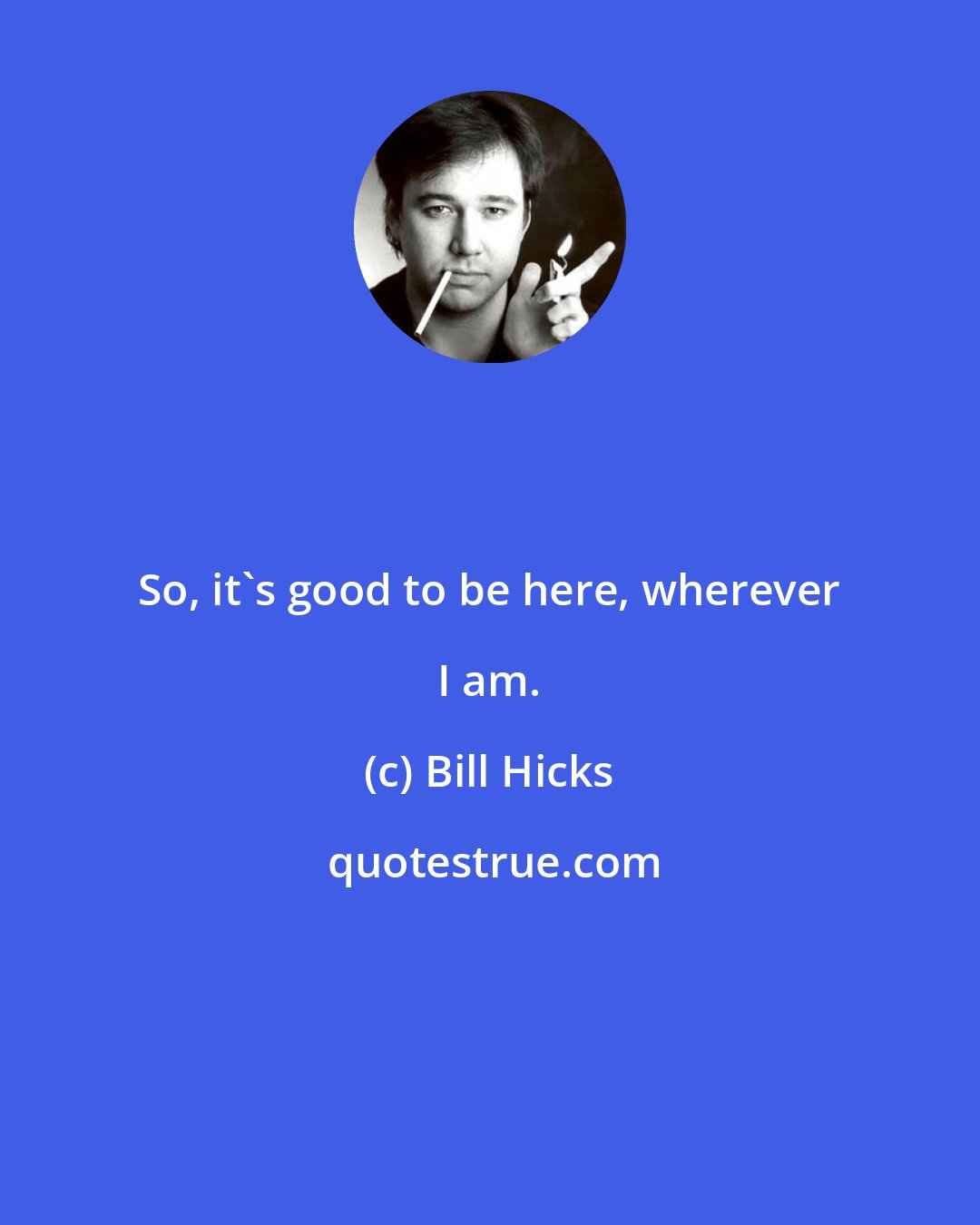 Bill Hicks: So, it's good to be here, wherever I am.