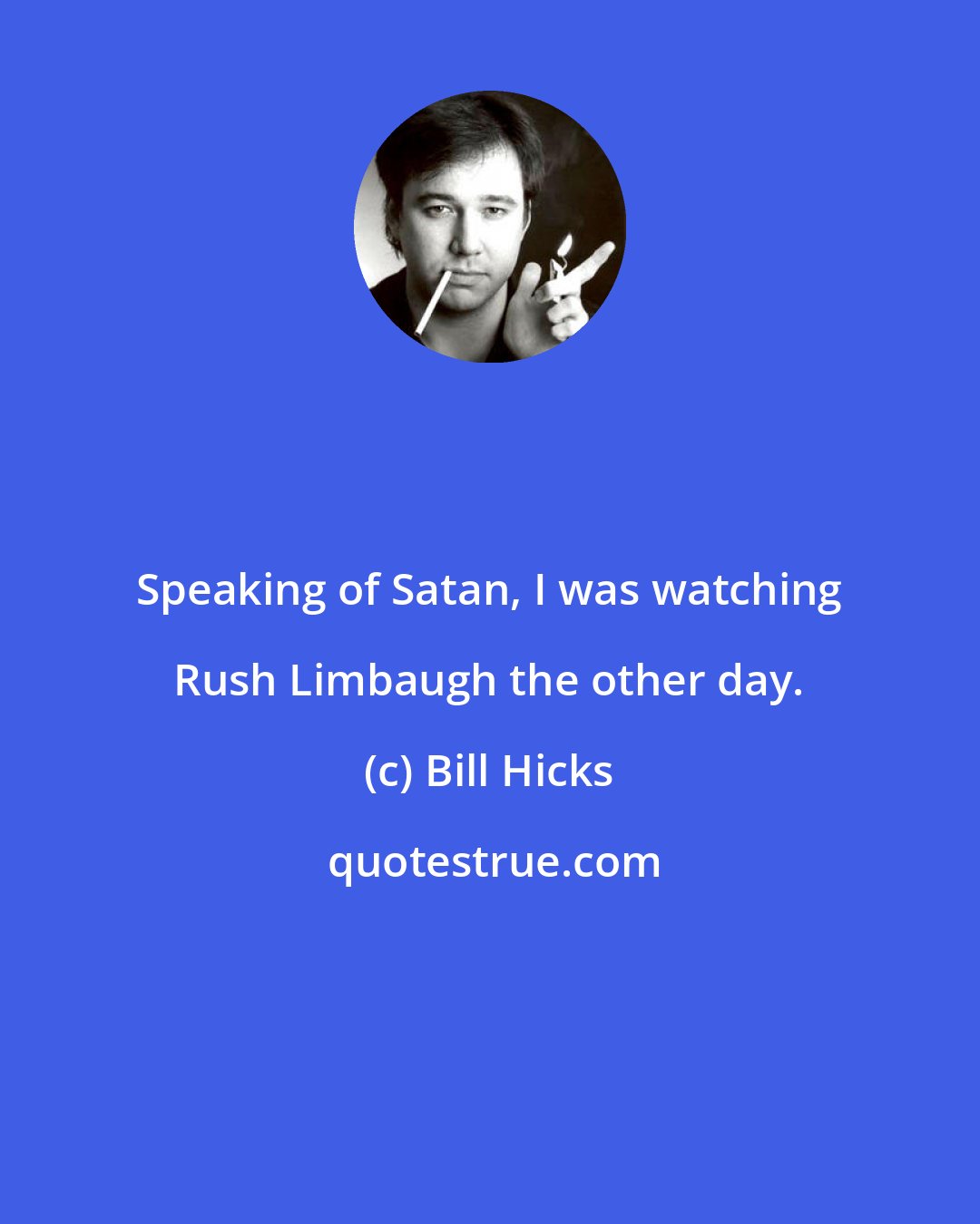 Bill Hicks: Speaking of Satan, I was watching Rush Limbaugh the other day.