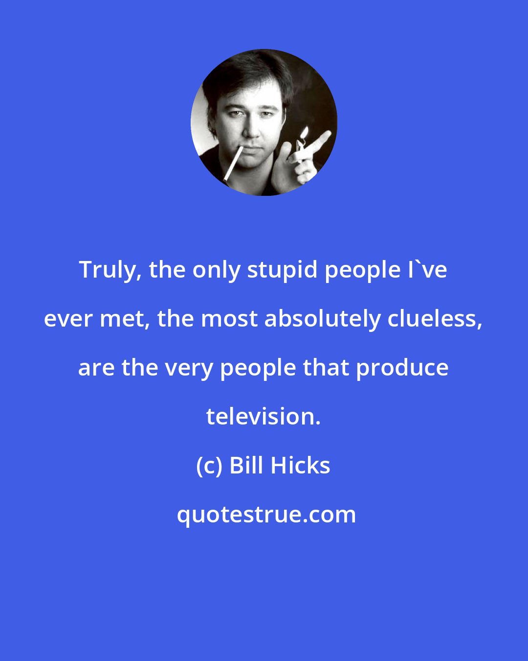 Bill Hicks: Truly, the only stupid people I've ever met, the most absolutely clueless, are the very people that produce television.