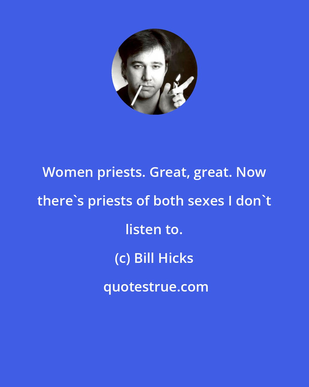 Bill Hicks: Women priests. Great, great. Now there's priests of both sexes I don't listen to.