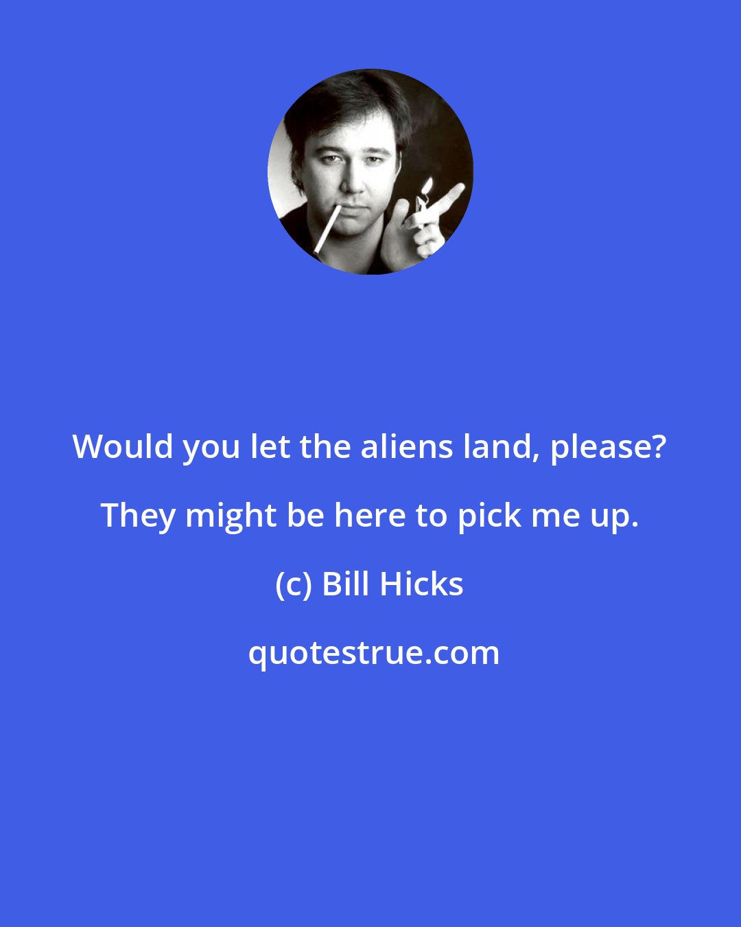 Bill Hicks: Would you let the aliens land, please? They might be here to pick me up.