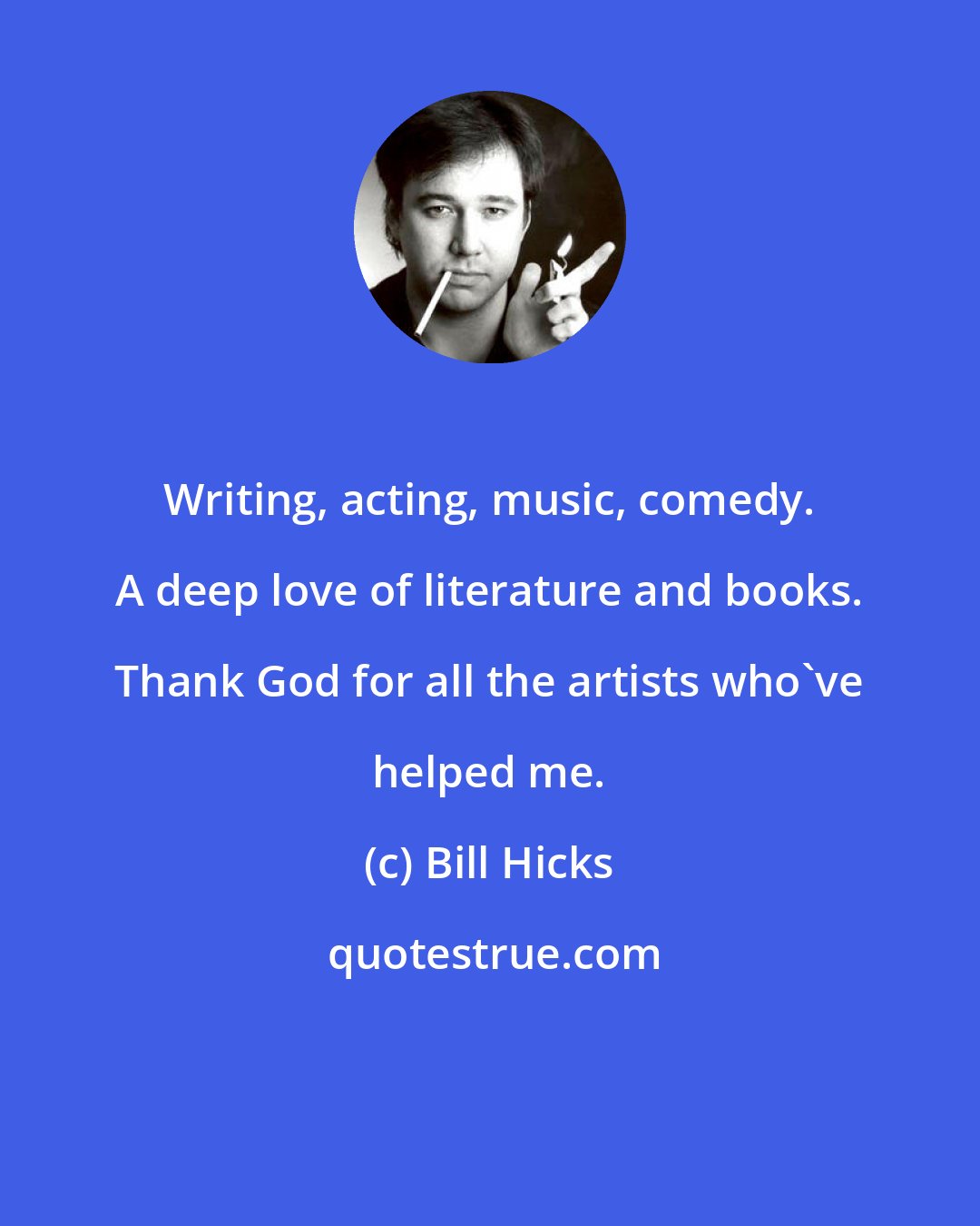 Bill Hicks: Writing, acting, music, comedy. A deep love of literature and books. Thank God for all the artists who've helped me.