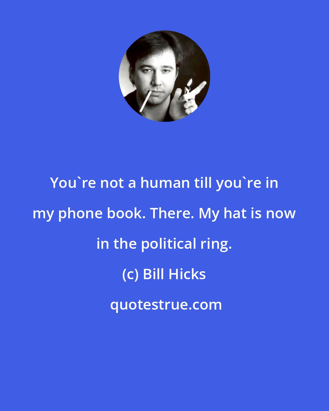 Bill Hicks: You're not a human till you're in my phone book. There. My hat is now in the political ring.