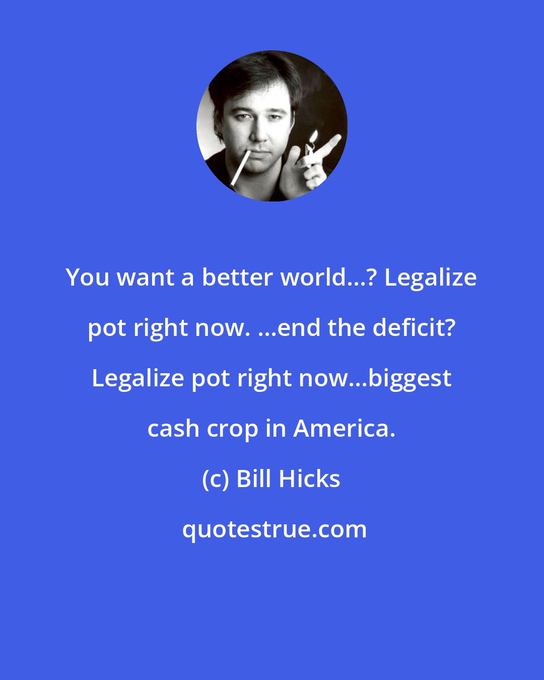 Bill Hicks: You want a better world...? Legalize pot right now. ...end the deficit? Legalize pot right now...biggest cash crop in America.