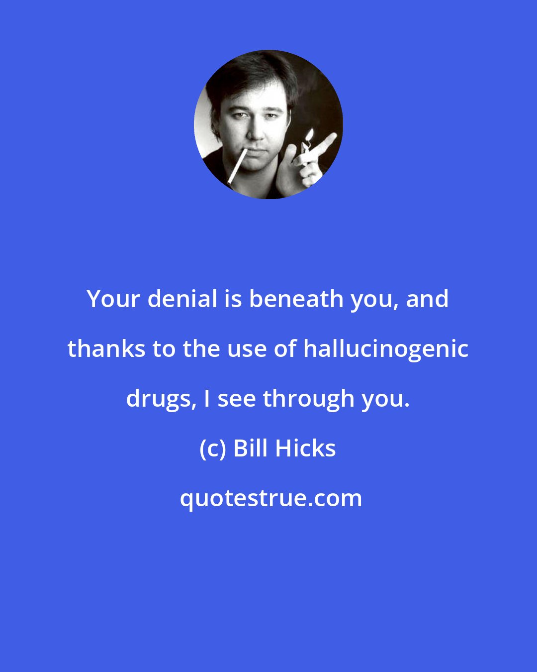 Bill Hicks: Your denial is beneath you, and thanks to the use of hallucinogenic drugs, I see through you.