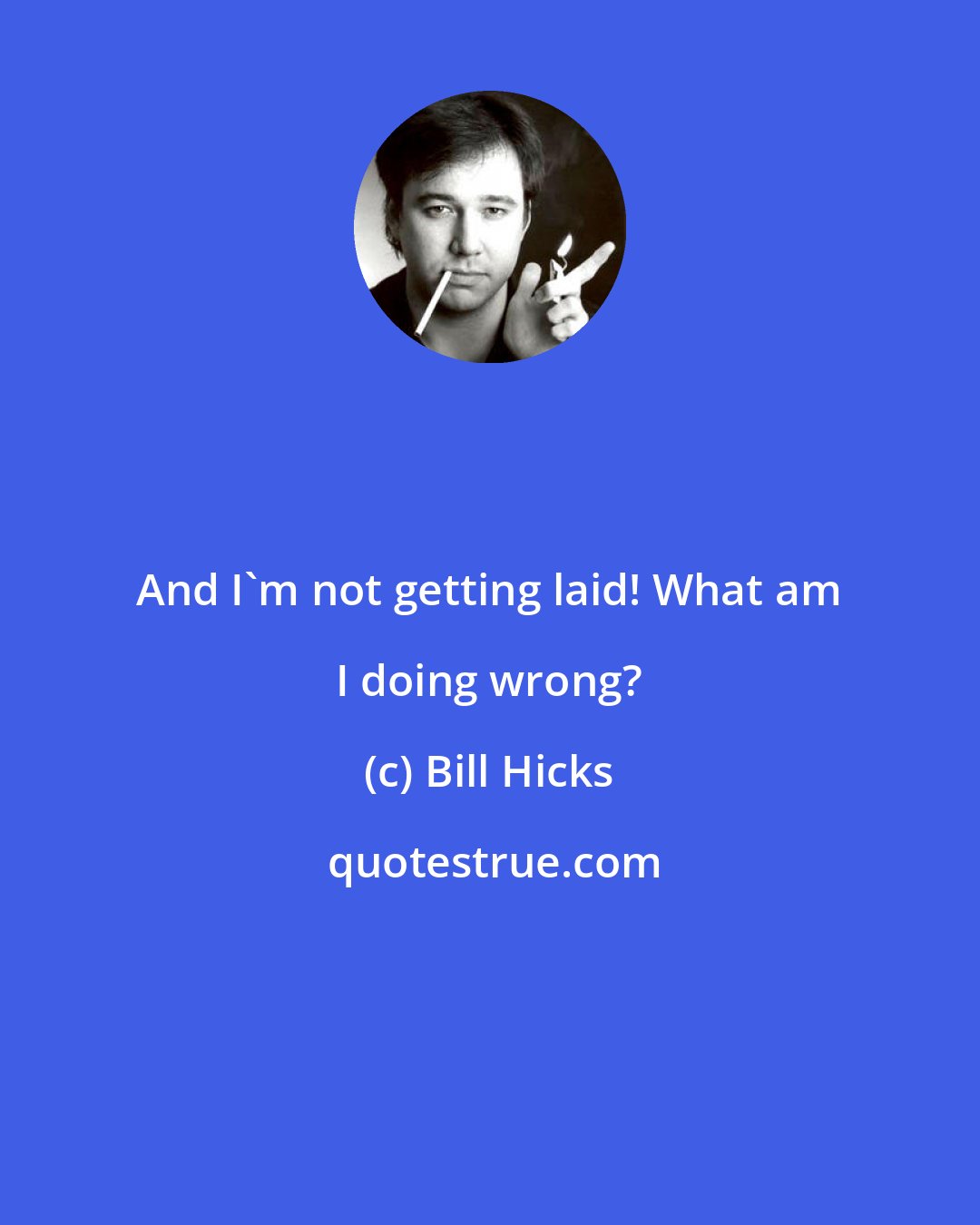 Bill Hicks: And I'm not getting laid! What am I doing wrong?